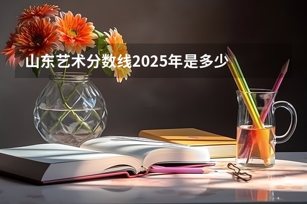 山东艺术分数线2025年是多少