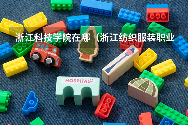 浙江科技学院在哪（浙江纺织服装职业技术学院地址）