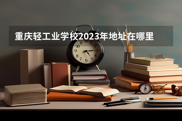 重庆轻工业学校2023年地址在哪里