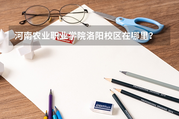 河南农业职业学院洛阳校区在哪里？