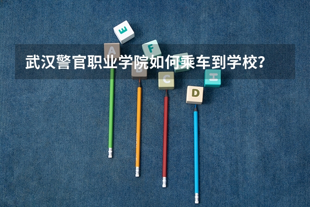 武汉警官职业学院如何乘车到学校？