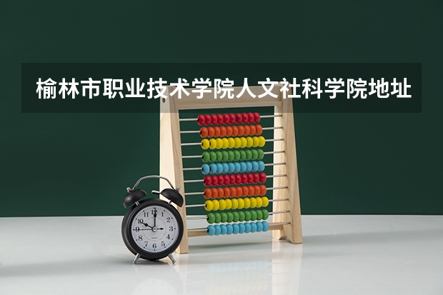 榆林市职业技术学院人文社科学院地址 榆林职业技术学院医学院地址 榆林职业技术学院宁波校区地址