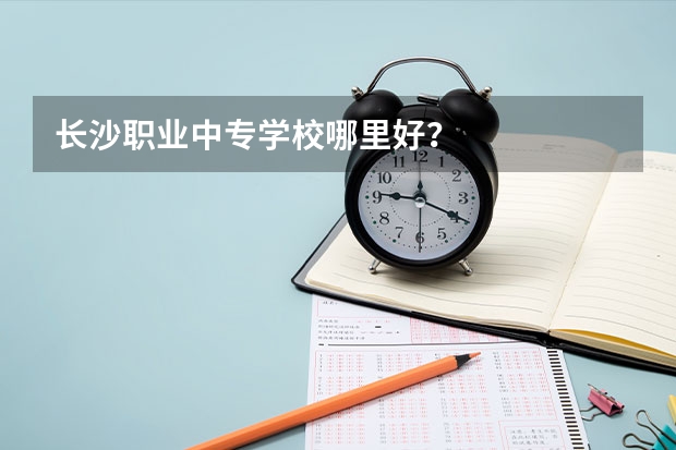 长沙职业中专学校哪里好？