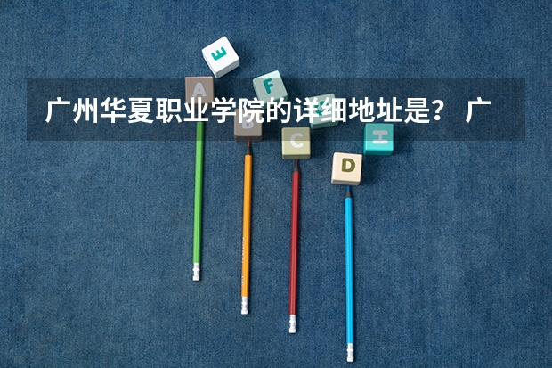 广州华夏职业学院的详细地址是？ 广州华夏职业学院招生办电话 广州市所有专科院校