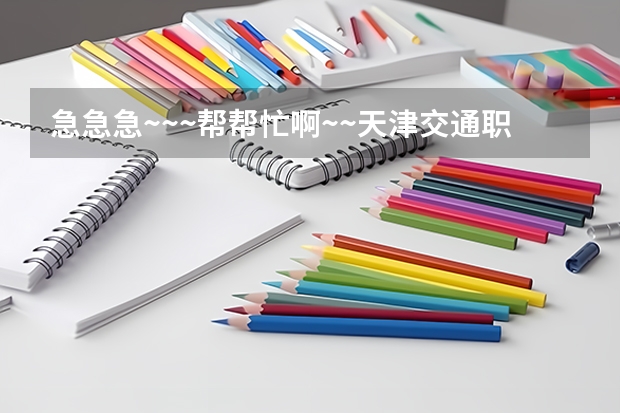 急急急~~~帮帮忙啊~~天津交通职业学院（天津交通职业学院邮编 附地址和介绍）
