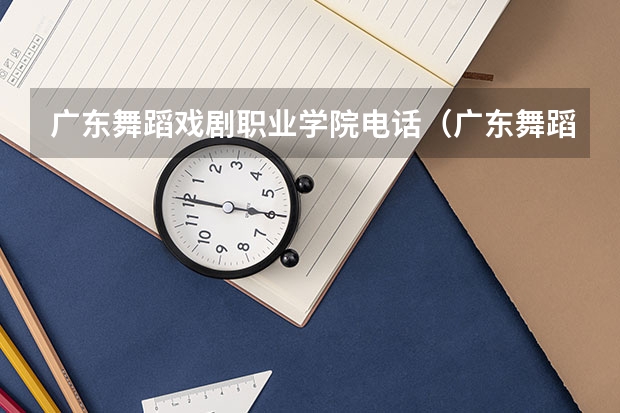 广东舞蹈戏剧职业学院电话（广东舞蹈戏剧职业学院普通高校招生简章,招生专业）