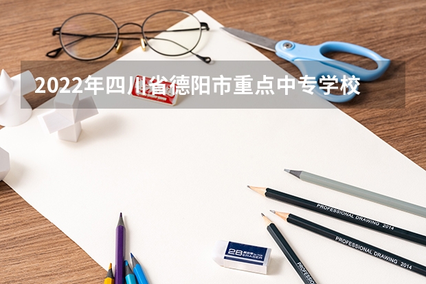 2022年四川省德阳市重点中专学校排名有哪些