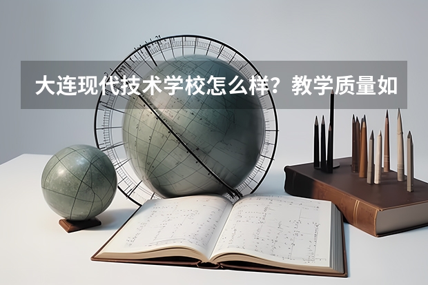 大连现代技术学校怎么样?教学质量如何?分配怎么样?