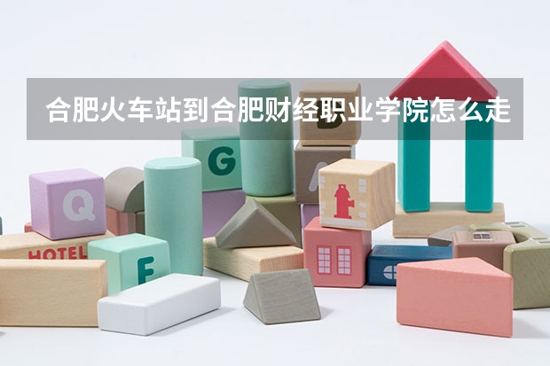 合肥火车站到合肥财经职业学院怎么走