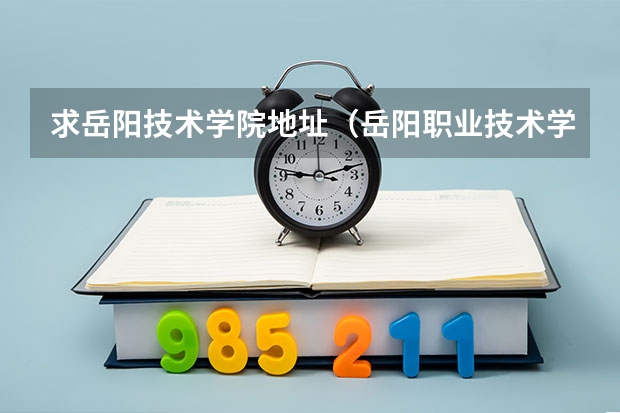 求岳阳技术学院地址(岳阳职业技术学院地址在哪?电话网站)