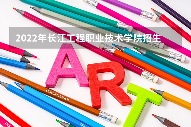 2022年长江工程职业技术学院招生章程（长江大学工程技术学院地理位置）