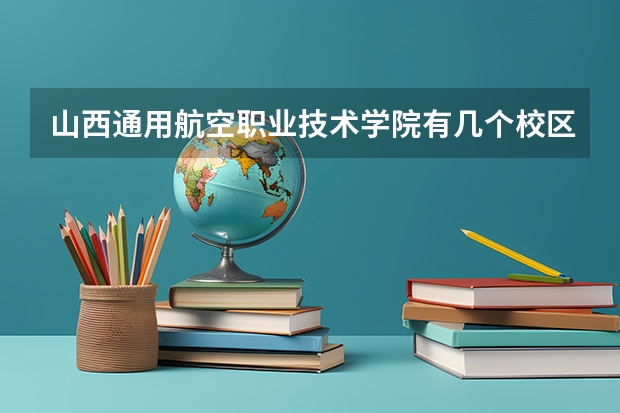 山西通用航空职业技术学院有几个校区,哪个校区最好及各校区介绍