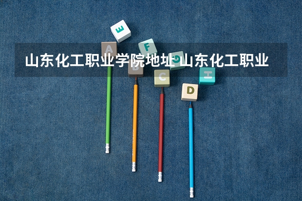 山东化工职业学院地址 山东化工职业学院报考政策解读 山东化工职业学院地址