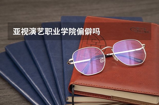 亚视演艺职业学院偏僻吗