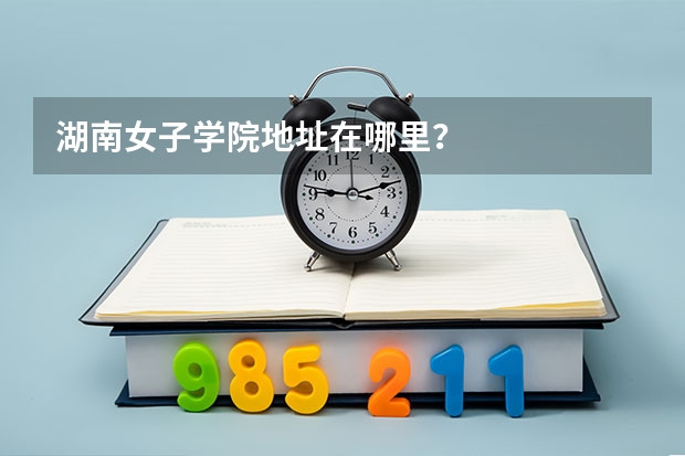 湖南女子学院地址在哪里？