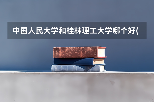 中国人民大学和桂林理工大学哪个好(近三年分数线一览)