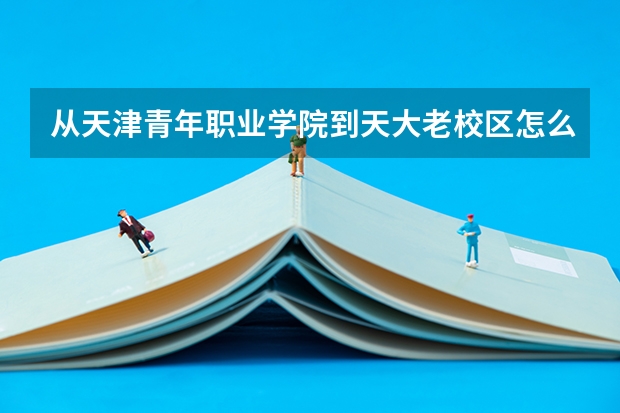 从天津青年职业学院到天大老校区怎么走