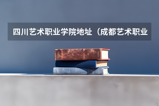 四川艺术职业学院地址（成都艺术职业学院学校地址 乘车路线）
