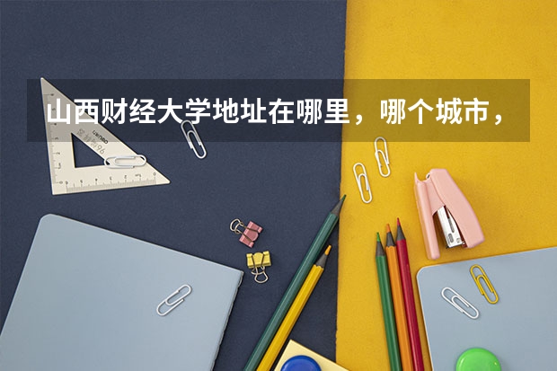 山西财经大学地址在哪里，哪个城市，哪个区？