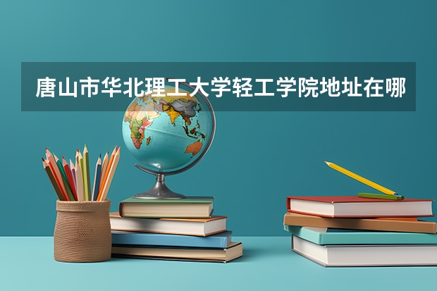 唐山市华北理工大学轻工学院地址在哪里？