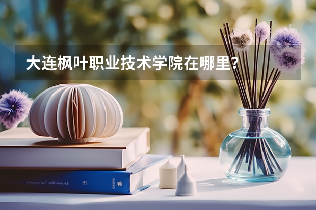 大连枫叶职业技术学院在哪里？