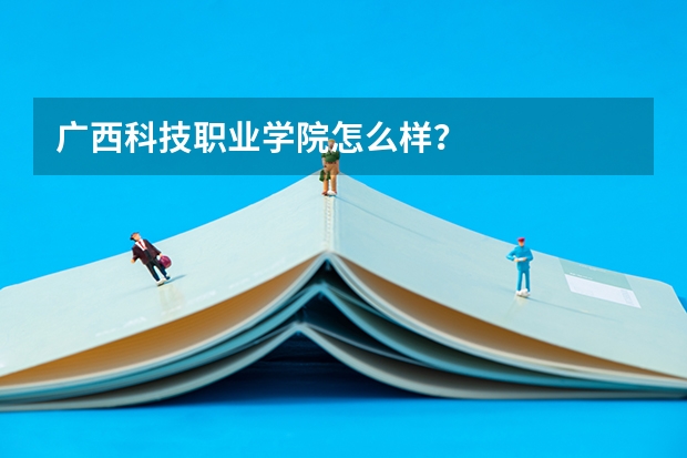 广西科技职业学院怎么样？
