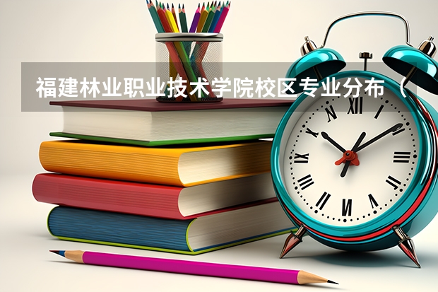 福建林业职业技术学院校区专业分布（福建林业职业技术学院招生简章,招生专业）