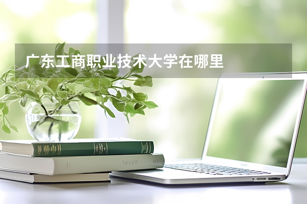 广东工商职业技术大学在哪里