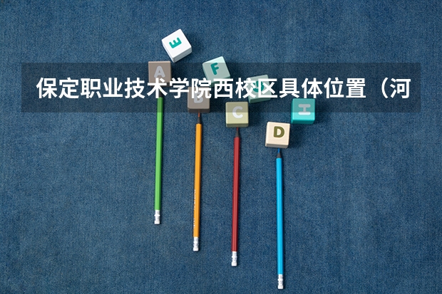 保定职业技术学院西校区具体位置（河北工艺美术职业学院在哪）