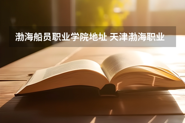 渤海船员职业学院地址 天津渤海职业技术学院位置