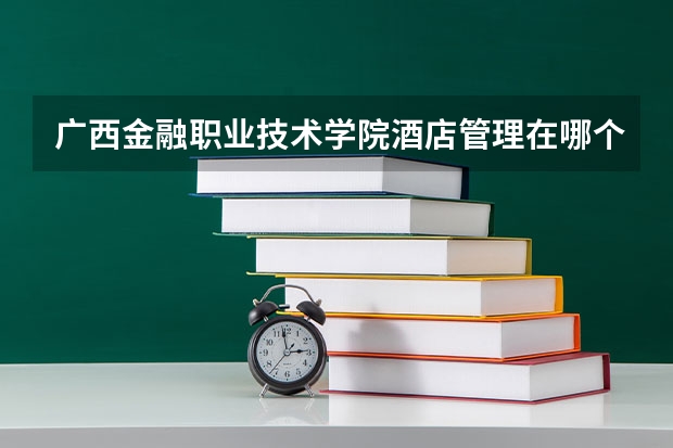 广西金融职业技术学院酒店管理在哪个校区