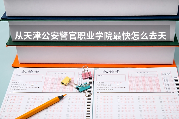 从天津公安警官职业学院最快怎么去天津市河西区佟楼中学