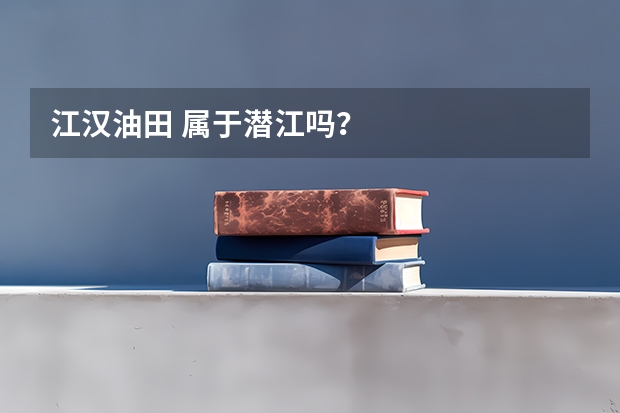 江汉油田 属于潜江吗？