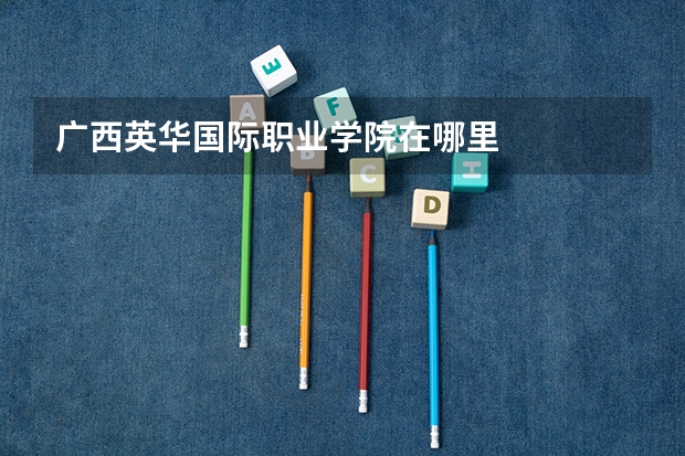 广西英华国际职业学院在哪里