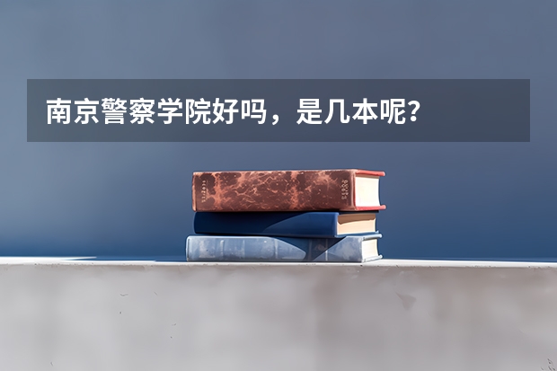 南京警察学院好吗，是几本呢？