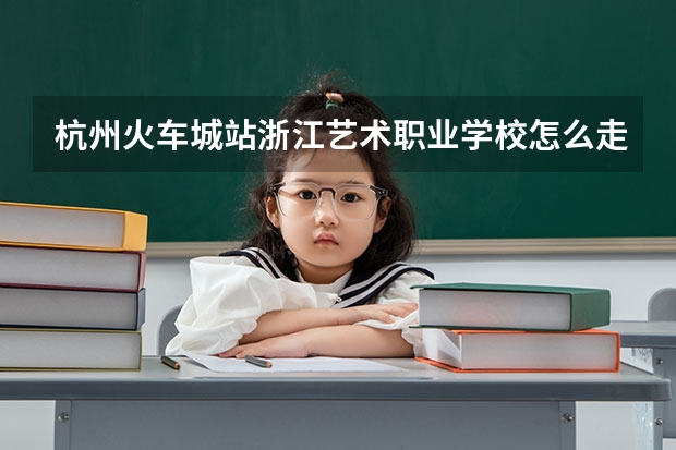 杭州火车城站浙江艺术职业学校怎么走？