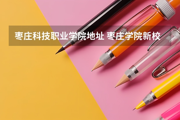 枣庄科技职业学院地址 枣庄学院新校区地址在哪儿？