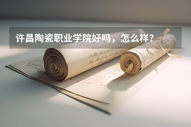 许昌陶瓷职业学院好吗，怎么样？