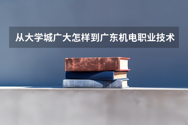 从大学城广大怎样到广东机电职业技术学院（广东机电职业技术学院 地址）