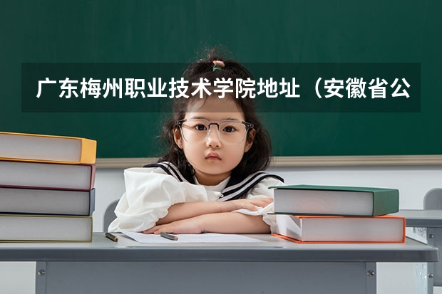 广东梅州职业技术学院地址（安徽省公安学院）