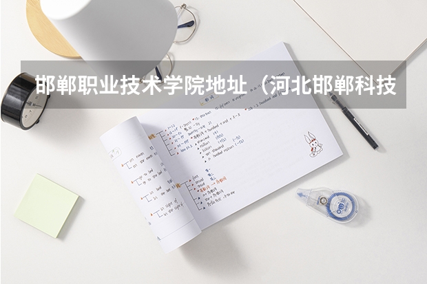 邯郸职业技术学院地址（河北邯郸科技职业学院招生联系方式？）