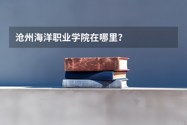 沧州海洋职业学院在哪里？
