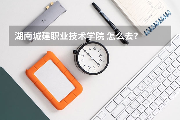 湖南城建职业技术学院 怎么去？