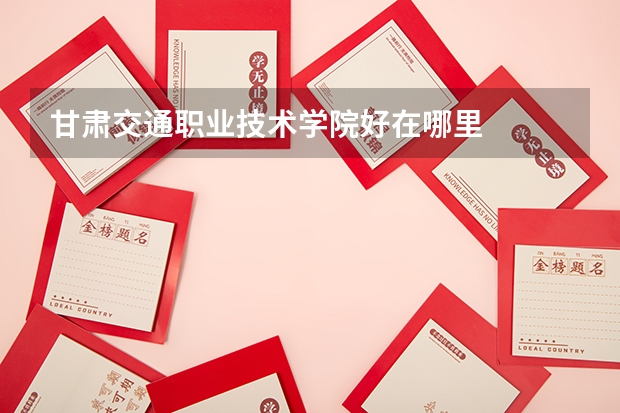 甘肃交通职业技术学院好在哪里