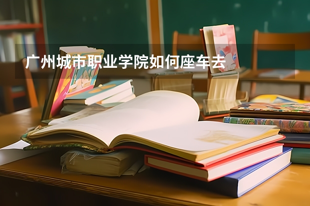 广州城市职业学院如何座车去