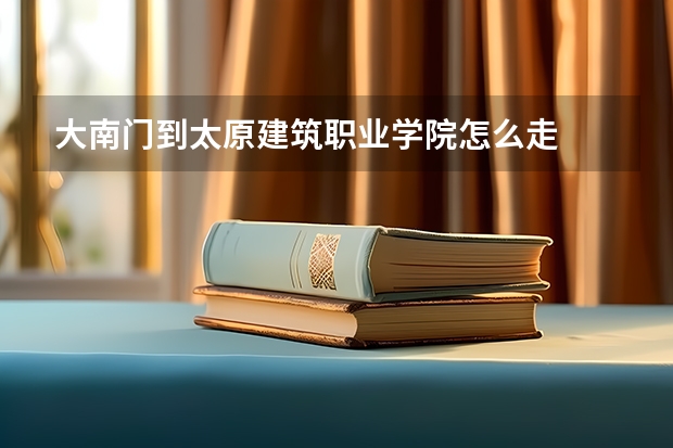 大南门到太原建筑职业学院怎么走