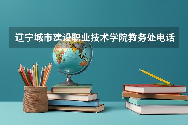 辽宁城市建设职业技术学院教务处电话 附号码及其他联系方式 辽宁建筑职业学院招生简章,招生专业