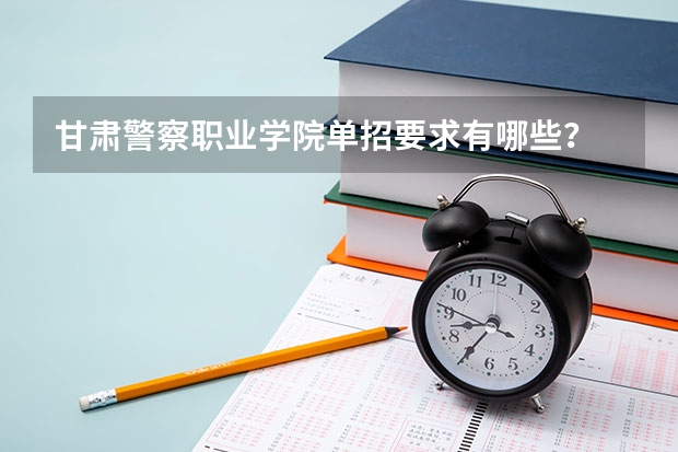 甘肃警察职业学院单招要求有哪些？