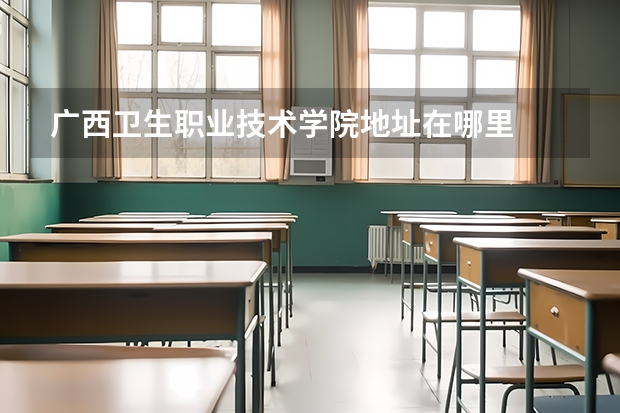 广西卫生职业技术学院地址在哪里