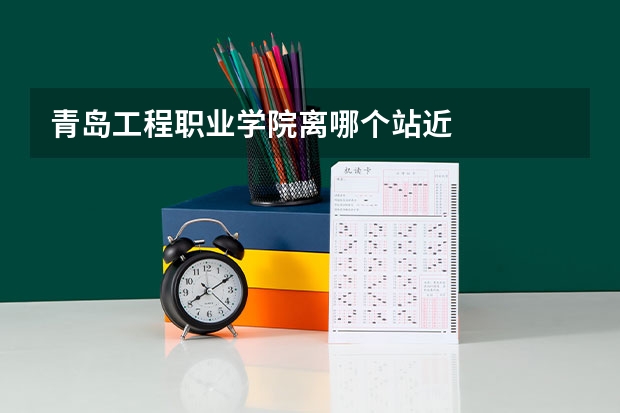 青岛工程职业学院离哪个站近